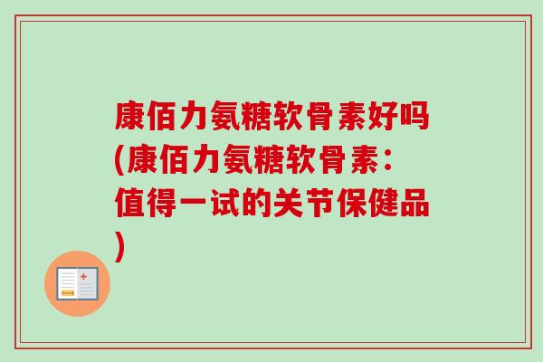 康佰力氨糖软骨素好吗(康佰力氨糖软骨素：值得一试的关节保健品)