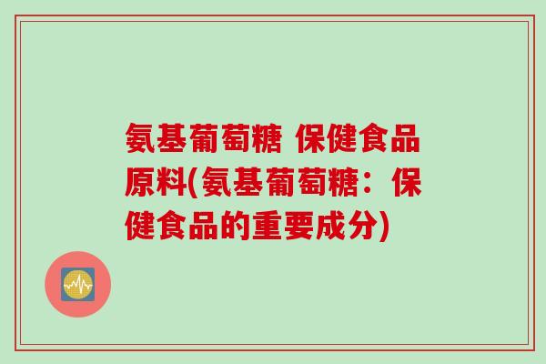 氨基葡萄糖 保健食品原料(氨基葡萄糖：保健食品的重要成分)