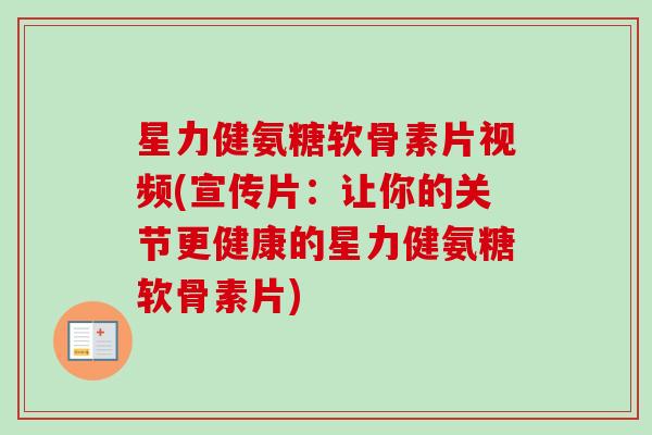 星力健氨糖软骨素片视频(宣传片：让你的关节更健康的星力健氨糖软骨素片)