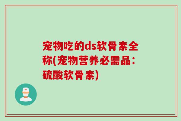 宠物吃的ds软骨素全称(宠物营养必需品：硫酸软骨素)