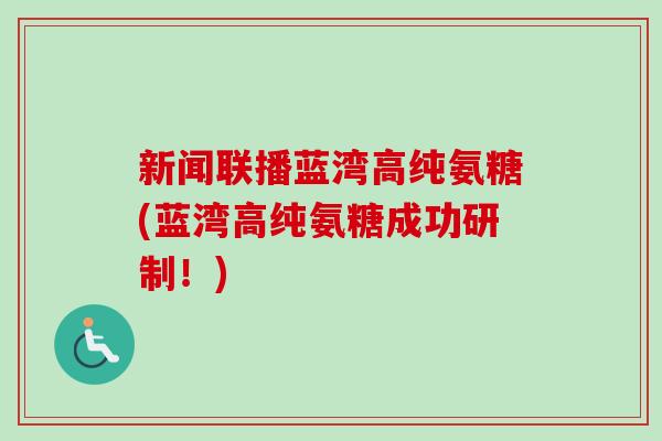 新闻联播蓝湾高纯氨糖(蓝湾高纯氨糖成功研制！)