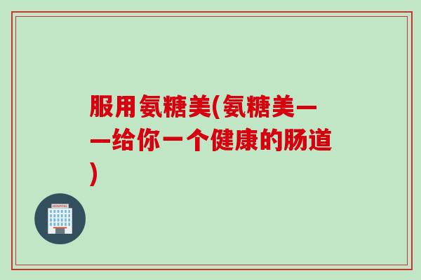 服用氨糖美(氨糖美——给你一个健康的肠道) 服用氨糖美(氨糖美——给你一个健康的肠道)