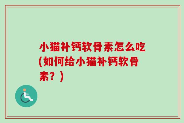 小猫补钙软骨素怎么吃(如何给小猫补钙软骨素？)