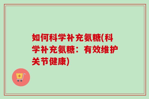 如何科学补充氨糖(科学补充氨糖：有效维护关节健康)