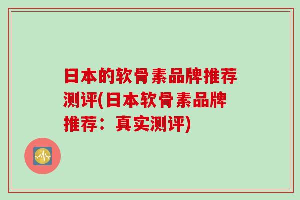 日本的软骨素品牌推荐测评(日本软骨素品牌推荐：真实测评)