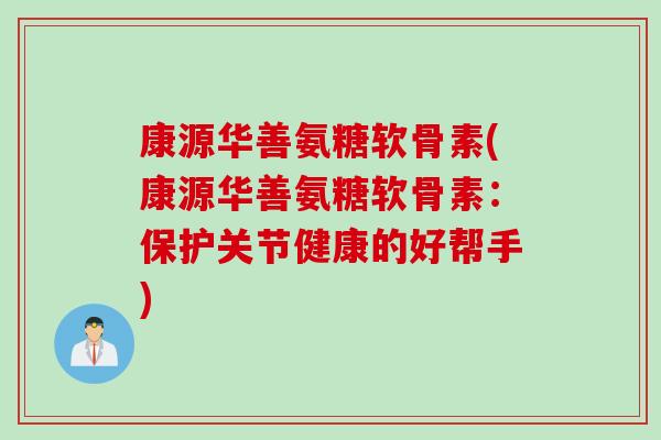 康源华善氨糖软骨素(康源华善氨糖软骨素：保护关节健康的好帮手)