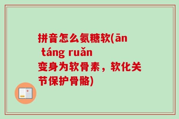 拼音怎么氨糖软(ān táng ruǎn变身为软骨素，软化关节保护骨骼)