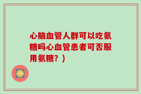 心脑血管人群可以吃氨糖吗心血管患者可否服用氨糖？)