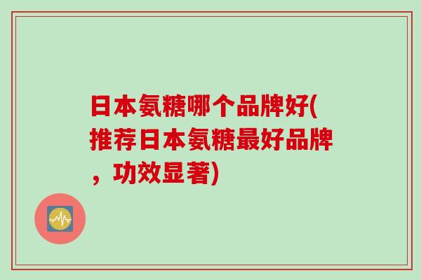 日本氨糖哪个品牌好(推荐日本氨糖最好品牌，功效显著)