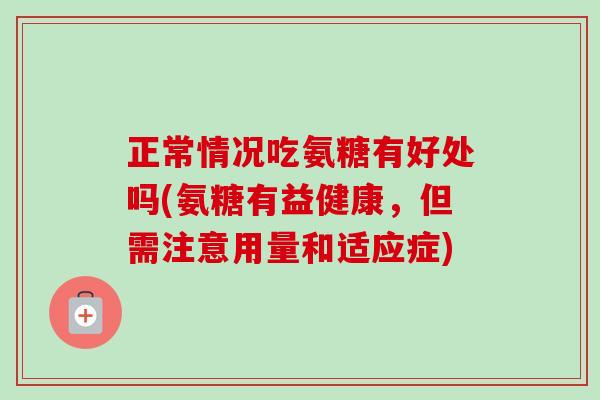 正常情况吃氨糖有好处吗(氨糖有益健康，但需注意用量和适应症)