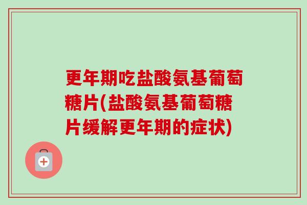 更年期吃盐酸氨基葡萄糖片(盐酸氨基葡萄糖片缓解更年期的症状)