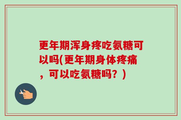 更年期浑身疼吃氨糖可以吗(更年期身体疼痛，可以吃氨糖吗？)
