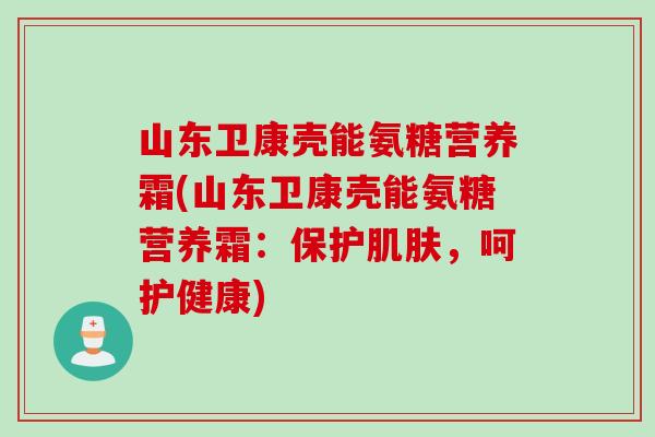 山东卫康壳能氨糖营养霜(山东卫康壳能氨糖营养霜：保护肌肤，呵护健康)