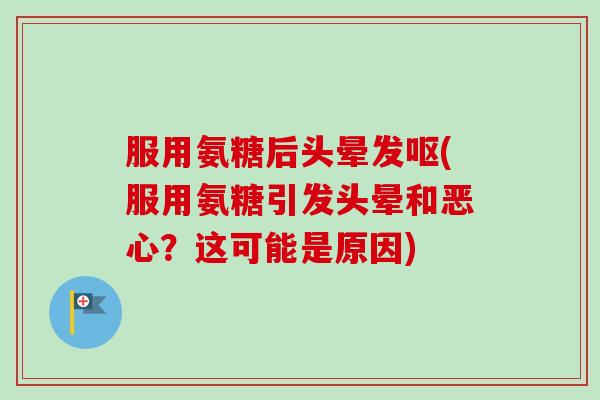 服用氨糖后头晕发呕(服用氨糖引发头晕和恶心？这可能是原因)