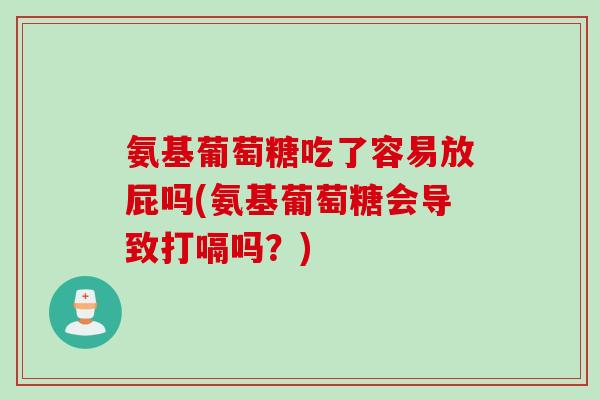 氨基葡萄糖吃了容易放屁吗(氨基葡萄糖会导致打嗝吗？)