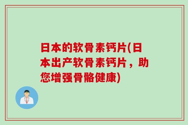日本的软骨素钙片(日本出产软骨素钙片，助您增强骨骼健康)