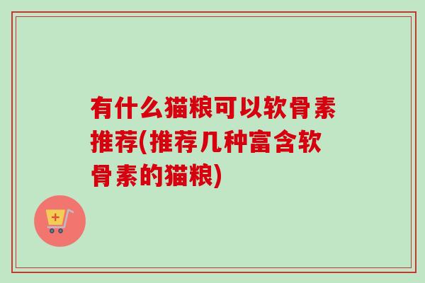 有什么猫粮可以软骨素推荐(推荐几种富含软骨素的猫粮)