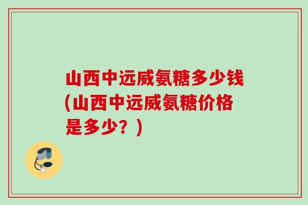 山西中远威氨糖多少钱(山西中远威氨糖价格是多少？)