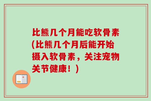 比熊几个月能吃软骨素(比熊几个月后能开始摄入软骨素,关注宠物关节健康!) 比熊几个月能吃软骨素(比熊几个月后能开始摄入软骨素,关注宠物关节健康!)
