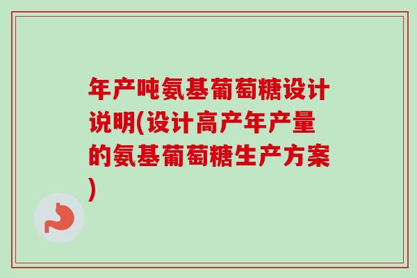 年产吨氨基葡萄糖设计说明(设计高产年产量的氨基葡萄糖生产方案)