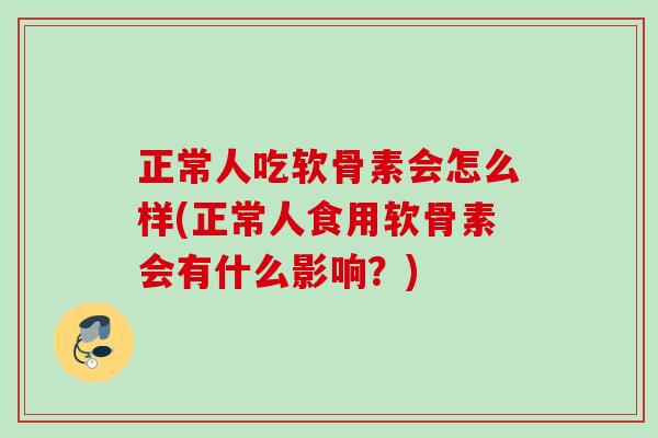 正常人吃软骨素会怎么样(正常人食用软骨素会有什么影响？)