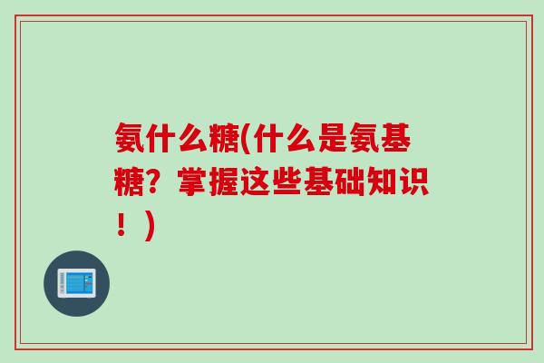 氨什么糖(什么是氨基糖？掌握这些基础知识！)