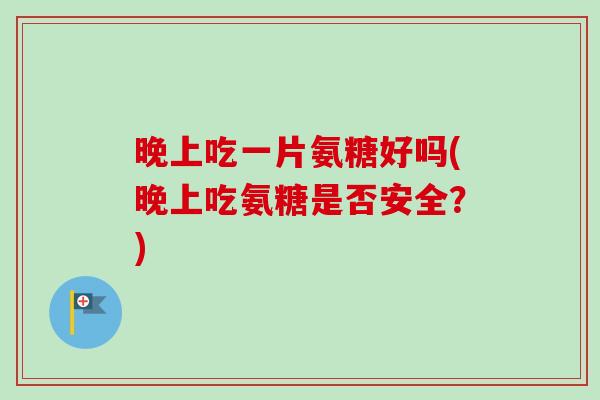 晚上吃一片氨糖好吗(晚上吃氨糖是否安全？)