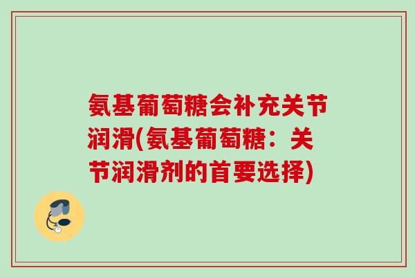 氨基葡萄糖会补充关节润滑(氨基葡萄糖:关节润滑剂的首要选择) 氨基葡萄糖会补充关节润滑(氨基葡萄糖:关节润滑剂的首要选择)