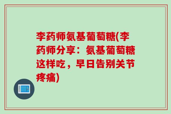 李药师氨基葡萄糖(李药师分享：氨基葡萄糖这样吃，早日告别关节疼痛)