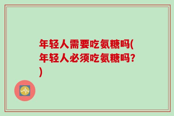 年轻人需要吃氨糖吗(年轻人必须吃氨糖吗？)