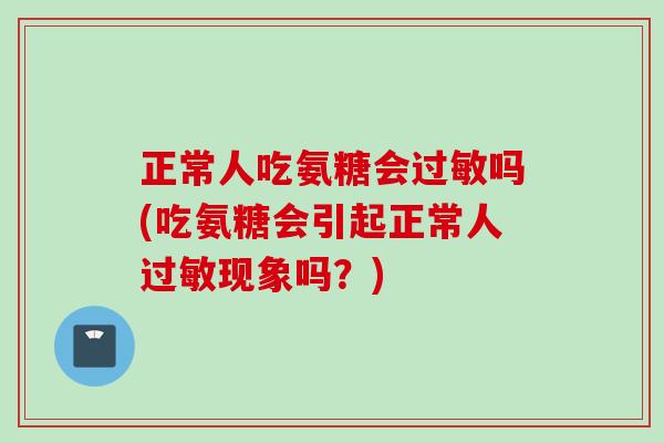 正常人吃氨糖会过敏吗(吃氨糖会引起正常人过敏现象吗？)