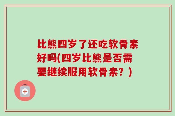 比熊四岁了还吃软骨素好吗(四岁比熊是否需要继续服用软骨素？)