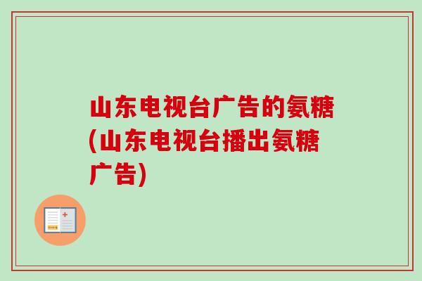 山东电视台广告的氨糖(山东电视台播出氨糖广告)