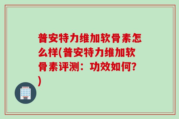 普安特力维加软骨素怎么样(普安特力维加软骨素评测：功效如何？)