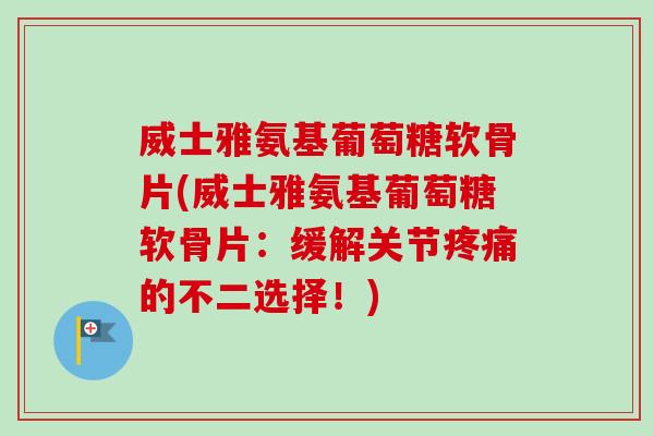 威士雅氨基葡萄糖软骨片(威士雅氨基葡萄糖软骨片：缓解关节疼痛的不二选择！)