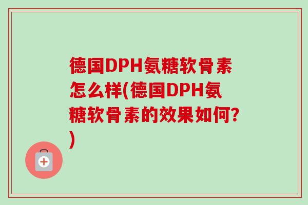 德国DPH氨糖软骨素怎么样(德国DPH氨糖软骨素的效果如何？)