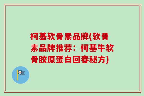柯基软骨素品牌(软骨素品牌推荐：柯基牛软骨胶原蛋白回春秘方)