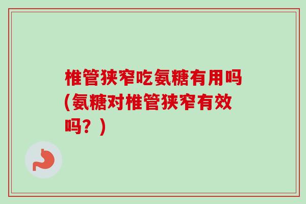椎管狭窄吃氨糖有用吗(氨糖对椎管狭窄有效吗？)