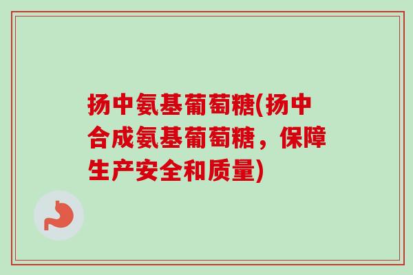 扬中氨基葡萄糖(扬中合成氨基葡萄糖，保障生产安全和质量)