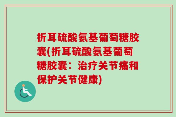 折耳硫酸氨基葡萄糖胶囊(折耳硫酸氨基葡萄糖胶囊：治疗关节痛和保护关节健康)