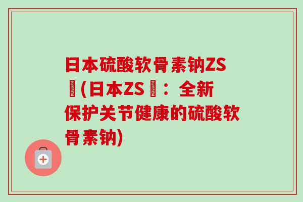 日本硫酸软骨素钠ZS錠(日本ZS錠：全新保护关节健康的硫酸软骨素钠)