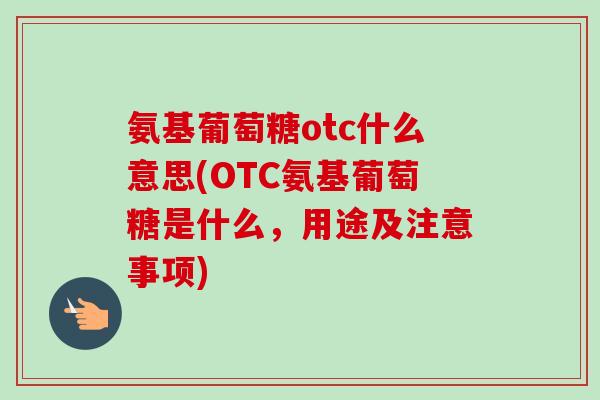 氨基葡萄糖otc什么意思(OTC氨基葡萄糖是什么,用途及注意事项) 氨基葡萄糖otc什么意思(OTC氨基葡萄糖是什么,用途及注意事项)
