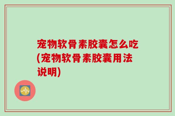宠物软骨素胶囊怎么吃(宠物软骨素胶囊用法说明)