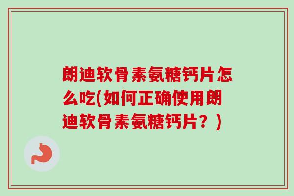 朗迪软骨素氨糖钙片怎么吃(如何正确使用朗迪软骨素氨糖钙片?) 朗迪软骨素氨糖钙片怎么吃(如何正确使用朗迪软骨素氨糖钙片?)