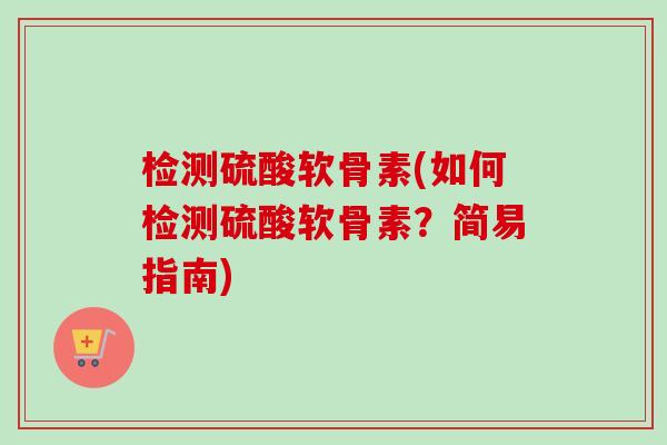 检测硫酸软骨素(如何检测硫酸软骨素?简易指南) 检测硫酸软骨素(如何检测硫酸软骨素?简易指南)
