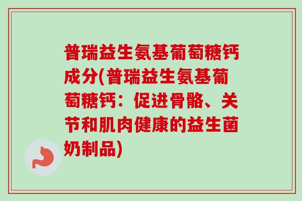 普瑞益生氨基葡萄糖钙成分(普瑞益生氨基葡萄糖钙：促进骨骼、关节和肌肉健康的益生菌奶制品)