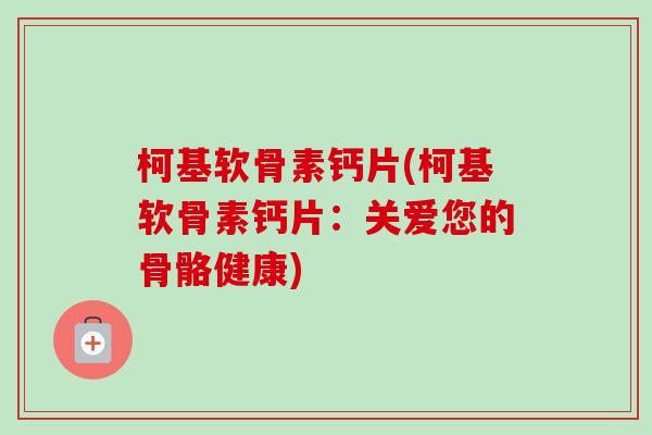 柯基软骨素钙片(柯基软骨素钙片：关爱您的骨骼健康)