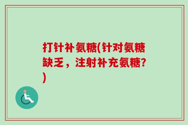 打针补氨糖(针对氨糖缺乏，注射补充氨糖？)