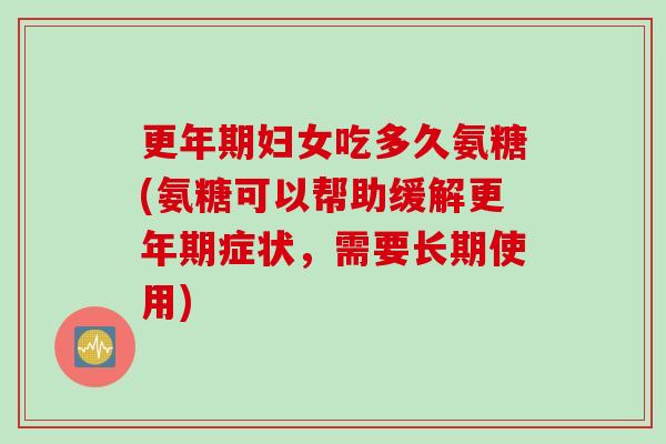 妇女吃多久氨糖(氨糖可以帮助缓解症状，需要长期使用)