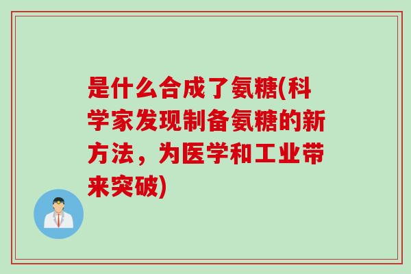 是什么合成了氨糖(科学家发现制备氨糖的新方法,为医学和工业带来突破) 是什么合成了氨糖(科学家发现制备氨糖的新方法,为医学和工业带来突破)